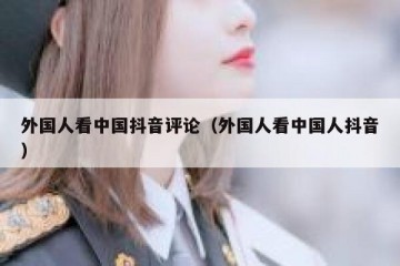 外国人看中国抖音评论（外国人看中国人抖音）