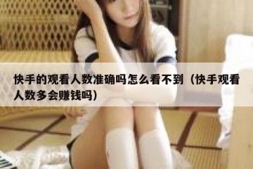 快手的观看人数准确吗怎么看不到（快手观看人数多会赚钱吗）