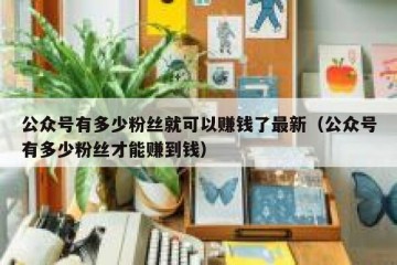 公众号有多少粉丝就可以赚钱了最新（公众号有多少粉丝才能赚到钱）