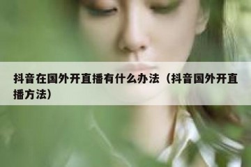 抖音在国外开直播有什么办法（抖音国外开直播方法）