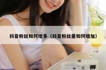 抖音粉丝如何增多（抖音粉丝量如何增加）
