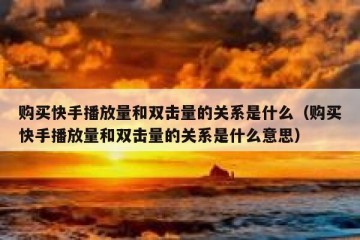 购买快手播放量和双击量的关系是什么（购买快手播放量和双击量的关系是什么意思）