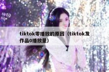 tiktok零播放的原因（tiktok发作品0播放量）