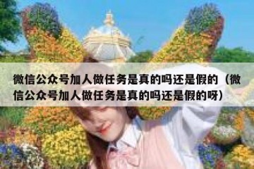 微信公众号加人做任务是真的吗还是假的（微信公众号加人做任务是真的吗还是假的呀）