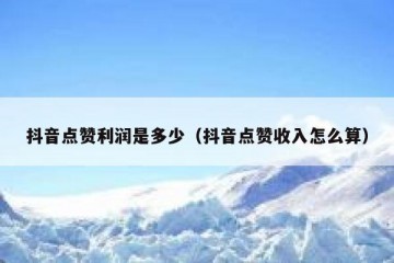 抖音点赞利润是多少（抖音点赞收入怎么算）