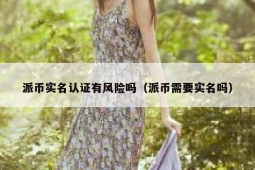 派币实名认证有风险吗（派币需要实名吗）