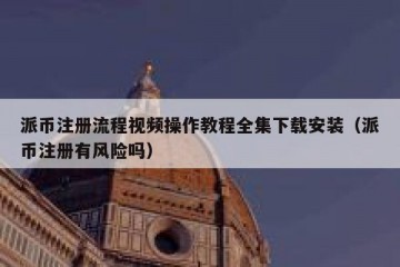 派币注册流程视频操作教程全集下载安装（派币注册有风险吗）