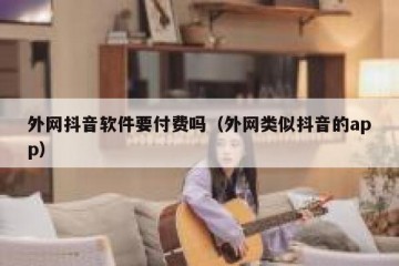 外网抖音软件要付费吗（外网类似抖音的app）