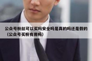 公众号粉丝可以买吗安全吗是真的吗还是假的（公众号买粉有用吗）