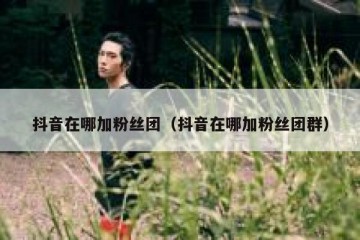 抖音在哪加粉丝团（抖音在哪加粉丝团群）