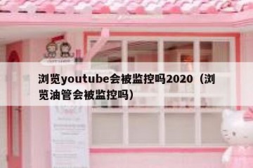 浏览youtube会被监控吗2020（浏览油管会被监控吗）