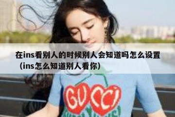 在ins看别人的时候别人会知道吗怎么设置（ins怎么知道别人看你）