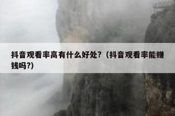 抖音观看率高有什么好处?（抖音观看率能赚钱吗?）