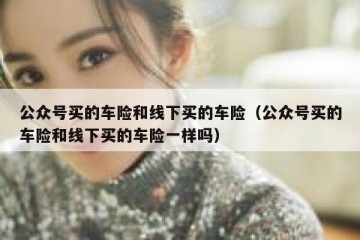 公众号买的车险和线下买的车险（公众号买的车险和线下买的车险一样吗）