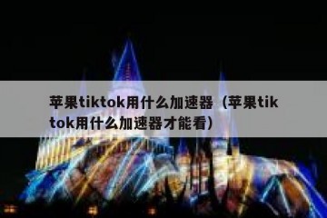 苹果tiktok用什么加速器（苹果tiktok用什么加速器才能看）