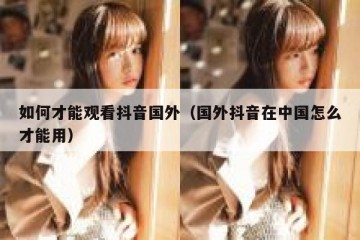 如何才能观看抖音国外（国外抖音在中国怎么才能用）