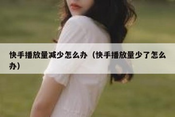 快手播放量减少怎么办（快手播放量少了怎么办）