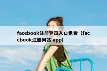 facebook注册登录入口免费（facebook注册网站 app）