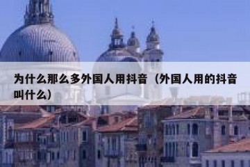 为什么那么多外国人用抖音（外国人用的抖音叫什么）
