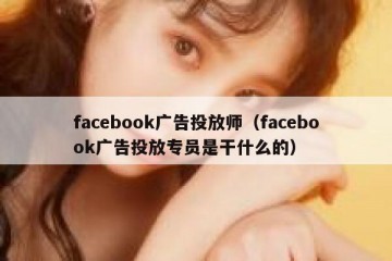facebook广告投放师（facebook广告投放专员是干什么的）