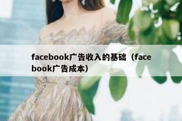 facebook广告收入的基础（facebook广告成本）