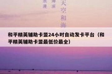 和平精英辅助卡盟24小时自动发卡平台（和平精英辅助卡盟最低价最全）