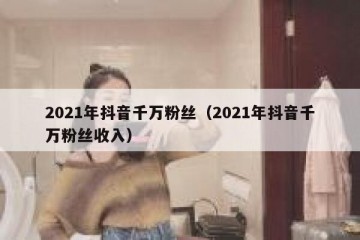 2021年抖音千万粉丝（2021年抖音千万粉丝收入）