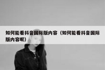 如何能看抖音国际版内容（如何能看抖音国际版内容呢）