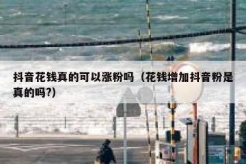 抖音花钱真的可以涨粉吗（花钱增加抖音粉是真的吗?）