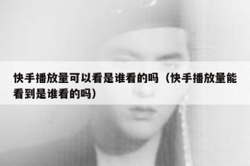 快手播放量可以看是谁看的吗（快手播放量能看到是谁看的吗）