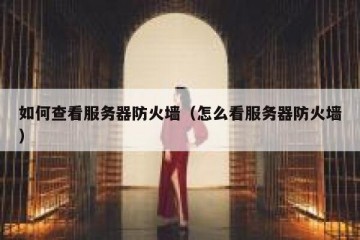 如何查看服务器防火墙（怎么看服务器防火墙）