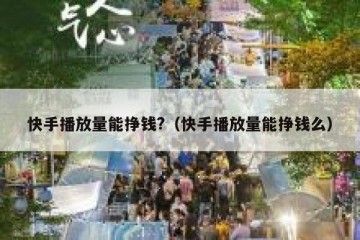 快手播放量能挣钱?（快手播放量能挣钱么）