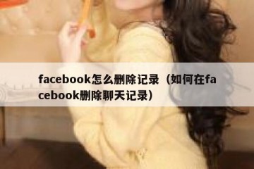 facebook怎么删除记录（如何在facebook删除聊天记录）