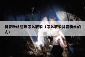抖音粉丝管理怎么取消（怎么取消抖音粉丝的人）