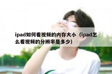 ipad如何看视频的内存大小（ipad怎么看视频的分辨率是多少）