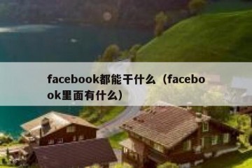 facebook都能干什么（facebook里面有什么）