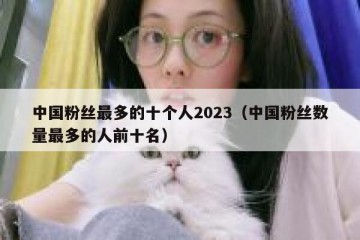 中国粉丝最多的十个人2023（中国粉丝数量最多的人前十名）