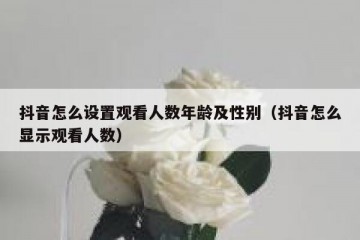 抖音怎么设置观看人数年龄及性别（抖音怎么显示观看人数）