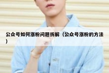 公众号如何涨粉问题拆解（公众号涨粉的方法）