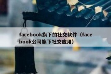 facebook旗下的社交软件（facebook公司旗下社交应用）