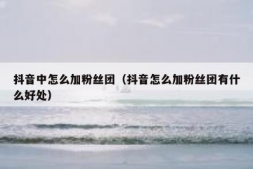 抖音中怎么加粉丝团（抖音怎么加粉丝团有什么好处）