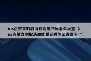 ins点赞立刻取消都能看到吗怎么设置（ins点赞立刻取消都能看到吗怎么设置不了）