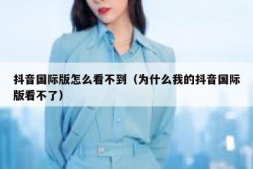 抖音国际版怎么看不到（为什么我的抖音国际版看不了）