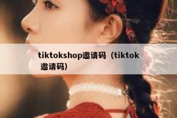 tiktokshop邀请码（tiktok 邀请码）