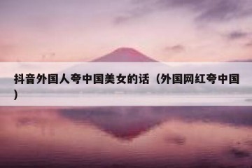 抖音外国人夸中国美女的话（外国网红夸中国）