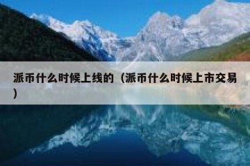 派币什么时候上线的（派币什么时候上市交易）