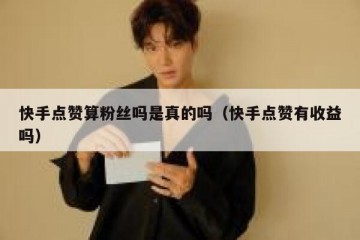 快手点赞算粉丝吗是真的吗（快手点赞有收益吗）