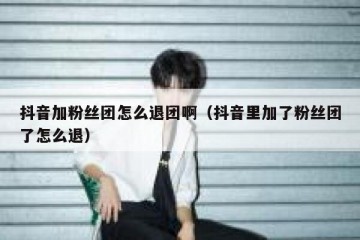 抖音加粉丝团怎么退团啊（抖音里加了粉丝团了怎么退）