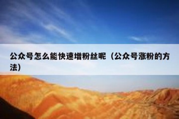 公众号怎么能快速增粉丝呢（公众号涨粉的方法）
