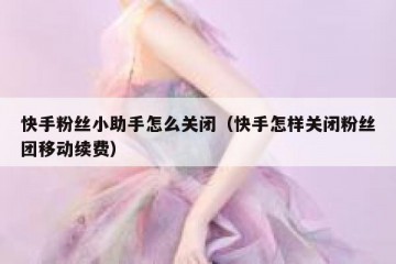 快手粉丝小助手怎么关闭（快手怎样关闭粉丝团移动续费）